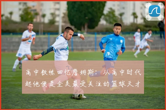 高中教练回忆詹姆斯：从高中时代起他便是全美最受关注的篮球天才