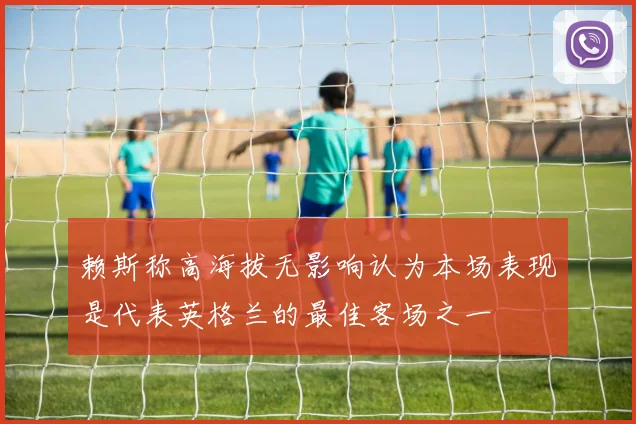 赖斯称高海拔无影响认为本场表现是代表英格兰的最佳客场之一