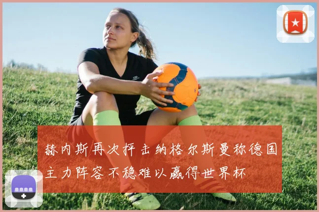 赫内斯再次抨击纳格尔斯曼称德国主力阵容不稳难以赢得世界杯