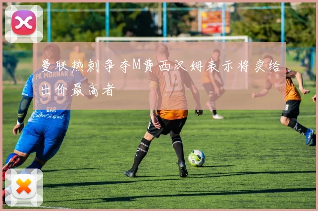 曼联热刺争夺M费西汉姆表示将卖给出价最高者