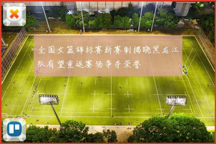 全国女篮锦标赛新赛制揭晓黑龙江队有望重返赛场争夺荣誉