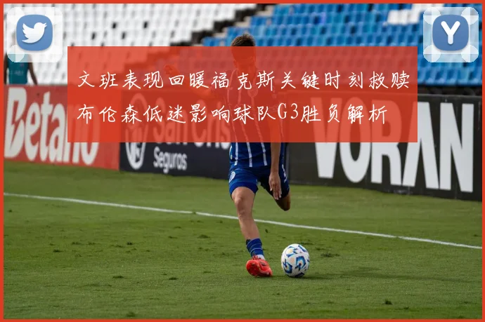 文班表现回暖福克斯关键时刻救赎布伦森低迷影响球队G3胜负解析