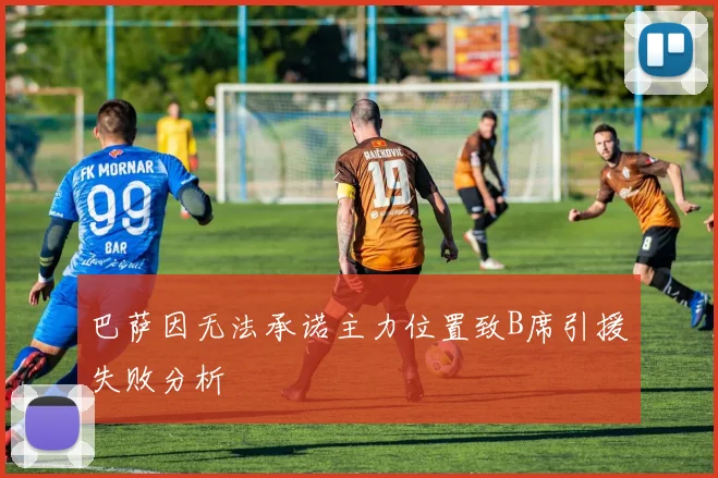 巴萨因无法承诺主力位置致B席引援失败分析