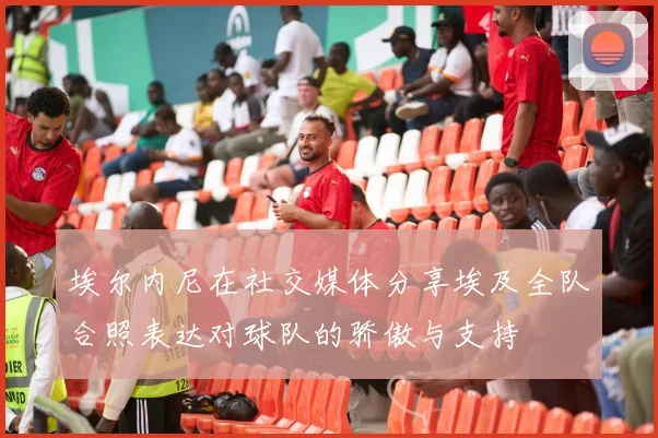 埃尔内尼在社交媒体分享埃及全队合照表达对球队的骄傲与支持