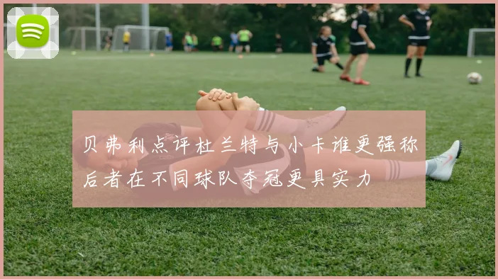 贝弗利点评杜兰特与小卡谁更强称后者在不同球队夺冠更具实力