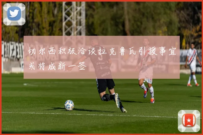 切尔西积极洽谈拉克鲁瓦引援事宜或将成新一签