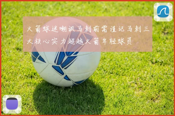 火箭球迷嘲讽马刺前需谨记马刺三大核心实力超越火箭年轻球员