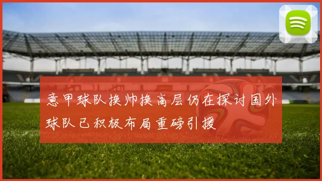 意甲球队换帅换高层仍在探讨国外球队已积极布局重磅引援