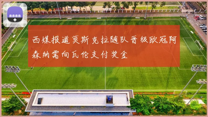 西媒报道莫斯克拉随队晋级欧冠阿森纳需向瓦伦支付奖金