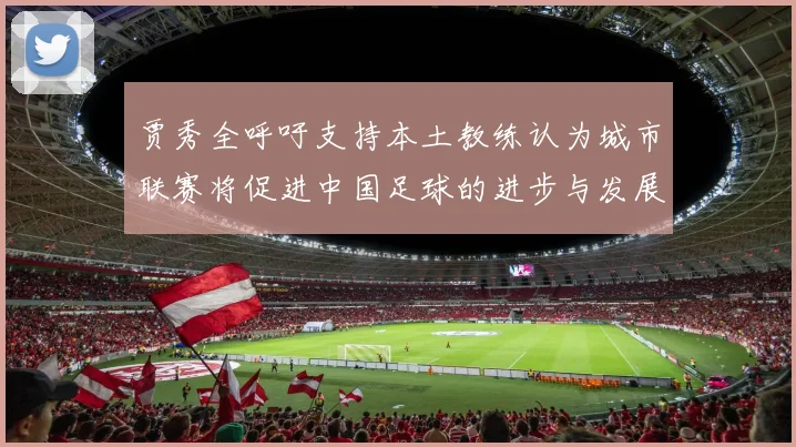贾秀全呼吁支持本土教练认为城市联赛将促进中国足球的进步与发展