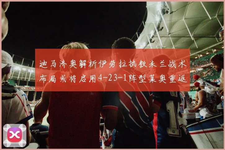 迪马济奥解析伊劳拉执教米兰战术布局或将启用4-23-1阵型莱奥重返左边锋位置