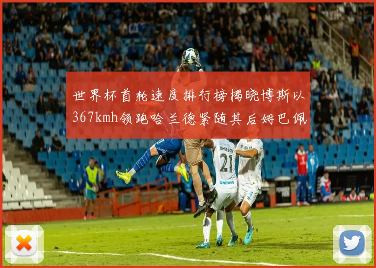 世界杯首轮速度排行榜揭晓博斯以367kmh领跑哈兰德紧随其后姆巴佩位列第九