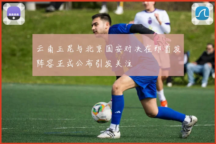 云南玉昆与北京国安对决在即首发阵容正式公布引发关注