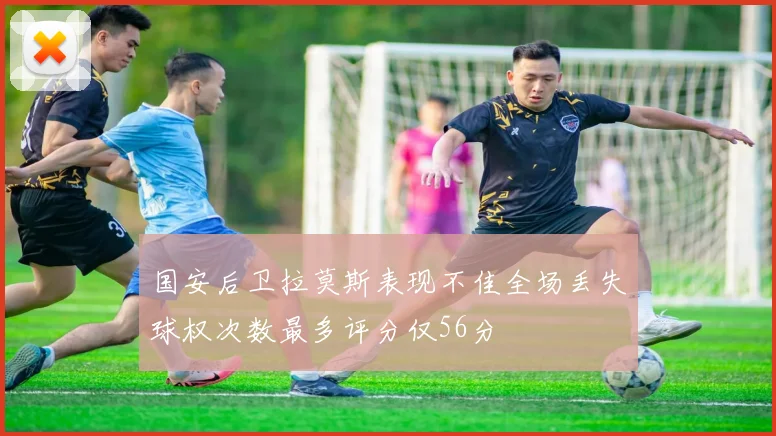 国安后卫拉莫斯表现不佳全场丢失球权次数最多评分仅56分