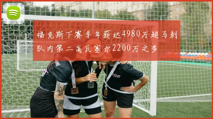 福克斯下赛季年薪达4980万超马刺队内第二高瓦塞尔2200万之多