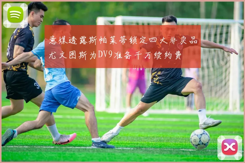 意媒透露斯帕莱蒂锁定四大非卖品尤文图斯为DV9准备千万续约费