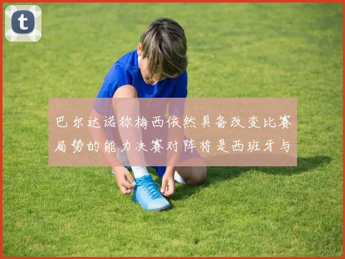 巴尔达诺称梅西依然具备改变比赛局势的能力决赛对阵将是西班牙与阿根廷