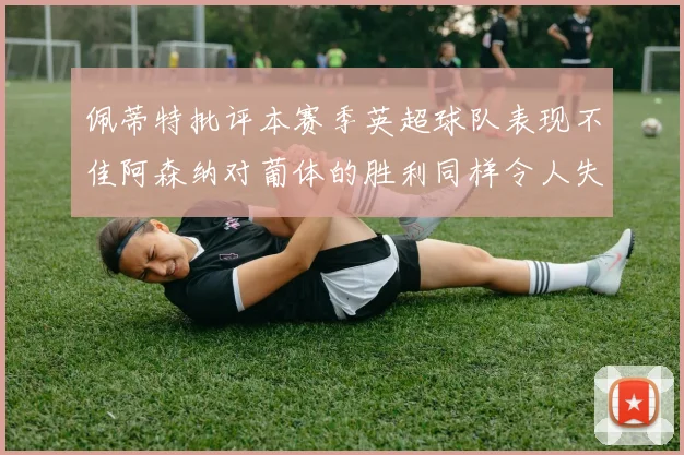 佩蒂特批评本赛季英超球队表现不佳阿森纳对葡体的胜利同样令人失望