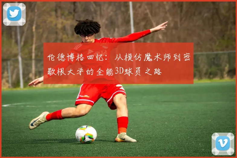 伦德博格回忆：从模仿魔术师到密歇根大学的全能3D球员之路