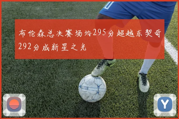 布伦森总决赛场均295分超越东契奇292分成新星之光