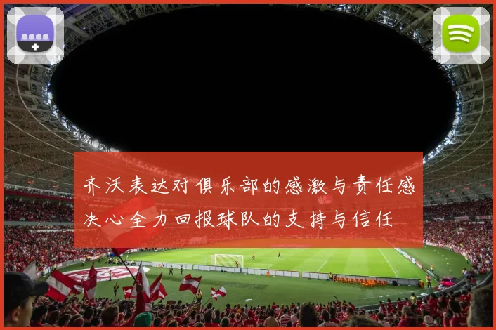 齐沃表达对俱乐部的感激与责任感决心全力回报球队的支持与信任