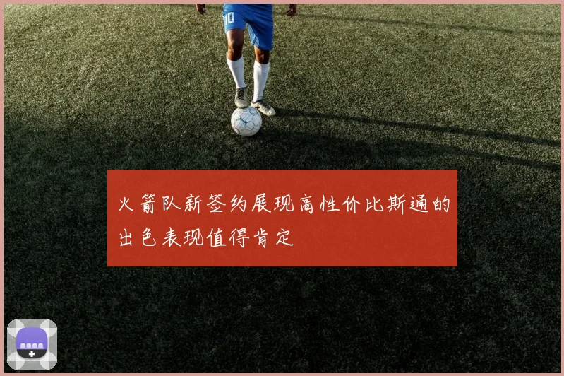 火箭队新签约展现高性价比斯通的出色表现值得肯定