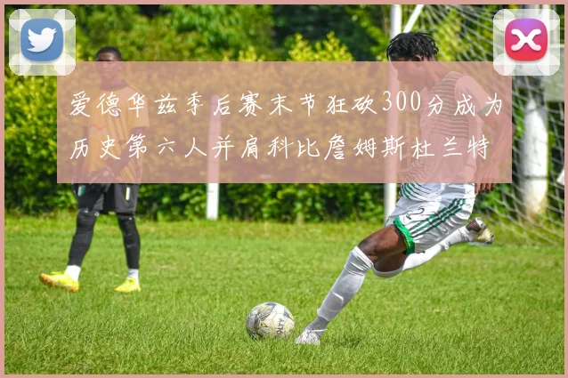 爱德华兹季后赛末节狂砍300分成为历史第六人并肩科比詹姆斯杜兰特韦德