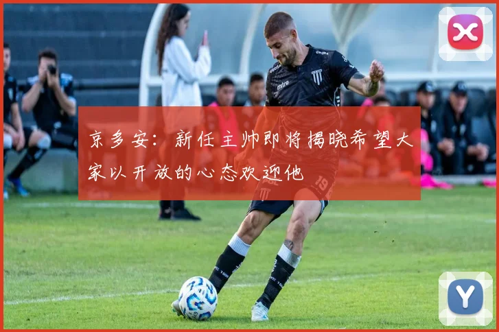京多安：新任主帅即将揭晓希望大家以开放的心态欢迎他