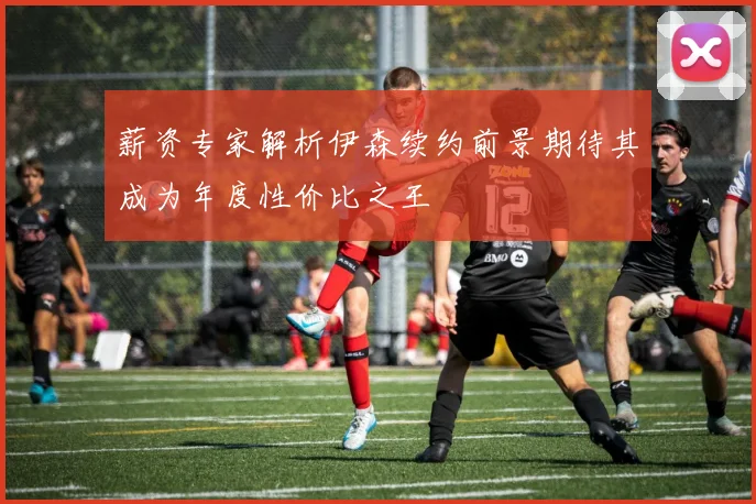薪资专家解析伊森续约前景期待其成为年度性价比之王
