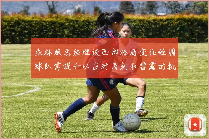 森林狼总经理谈西部格局变化强调球队需提升以应对马刺和雷霆的挑战