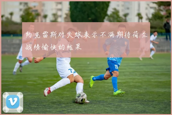 约克雷斯对失球表示不满期待荷兰战绩愉快的结果