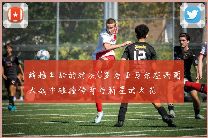 跨越年龄的对决C罗与亚马尔在西葡大战中碰撞传奇与新星的火花
